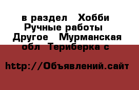  в раздел : Хобби. Ручные работы » Другое . Мурманская обл.,Териберка с.